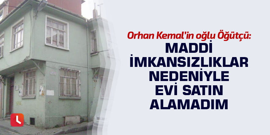 Orhan Kemal’in oğlu Öğütçü: Maddi imkansızlıklar nedeniyle evi satın alamadım