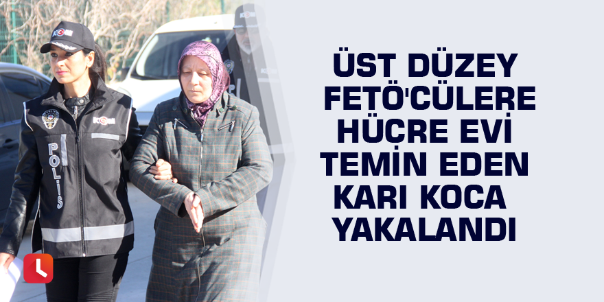 Üst düzey FETÖ'cülere hücre evi temin eden karı koca yakalandı