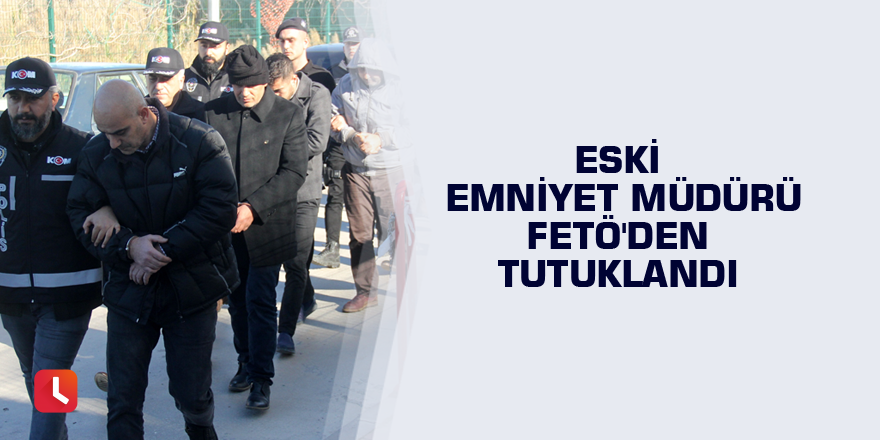 Eski emniyet müdürü FETÖ'den tutuklandı