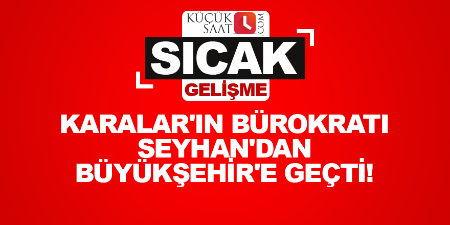 Karalar'ın bürokratı Seyhan'dan Büyükşehir'e geçti!