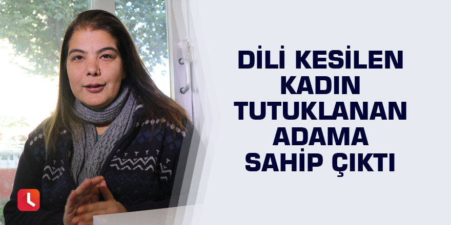 Dili kesilen kadın tutuklanan adama sahip çıktı