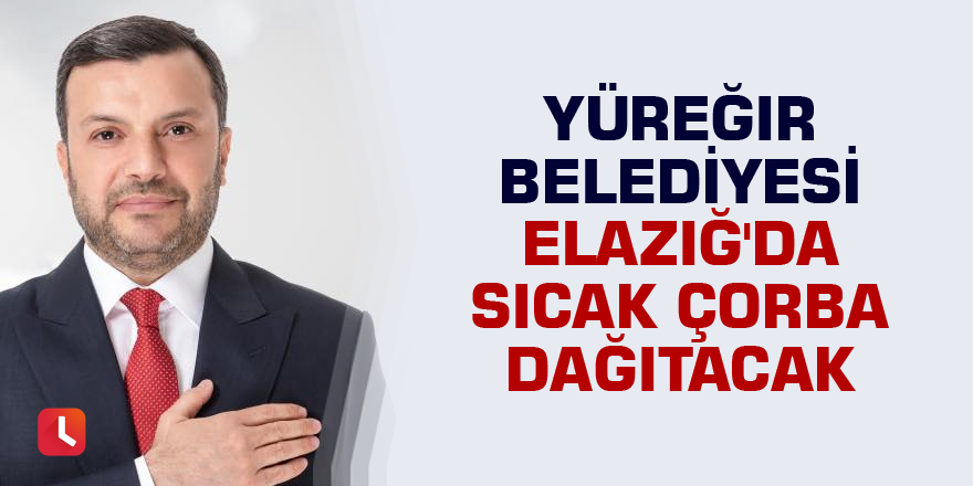 Yüreğir Belediyesi Elazığ'da sıcak çorba dağıtacak