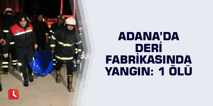 Adana’da deri fabrikasında yangın: 1 ölü