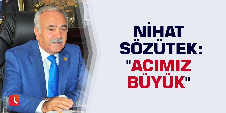 Nihat Sözütek: "Acımız büyük"