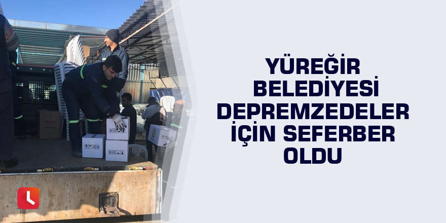 Yüreğir Belediyesi depremzedeler için seferber oldu