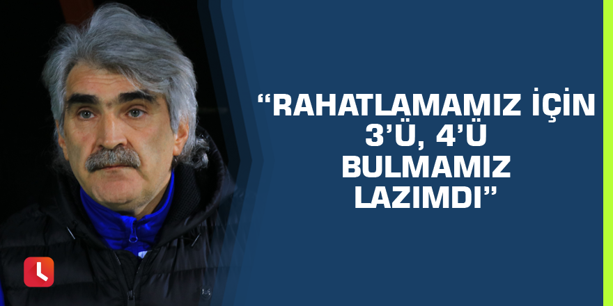 “Rahatlamamız için 3’ü, 4’ü bulmamız lazımdı”