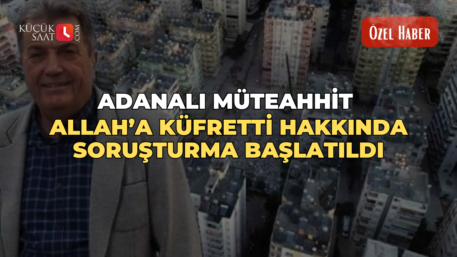 Adanalı müteahhit Allah’a küfretti hakkında soruşturma başlatıldı