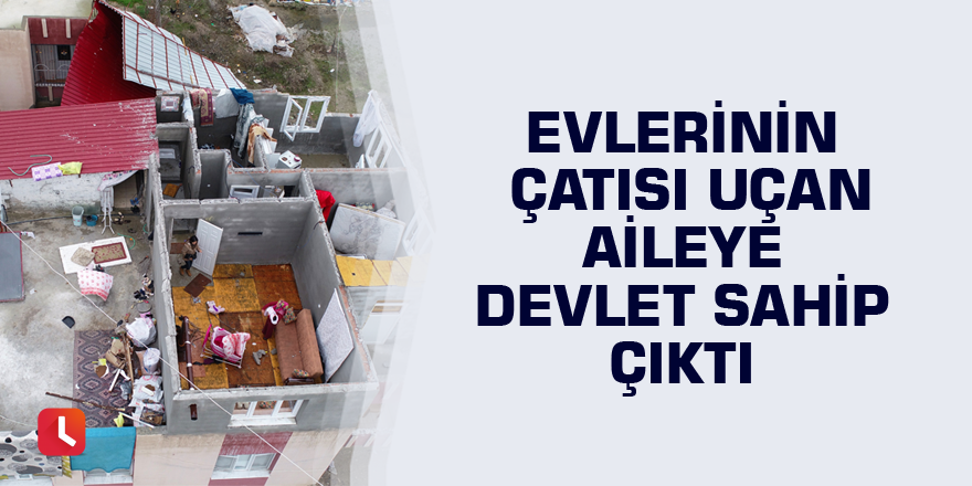 Evlerinin çatısı uçan aileye devlet sahip çıktı