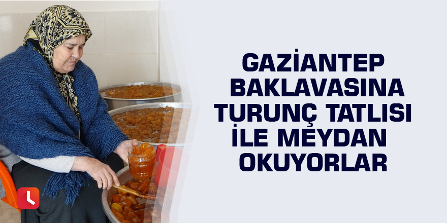 Gaziantep baklavasına turunç tatlısı ile meydan okuyorlar