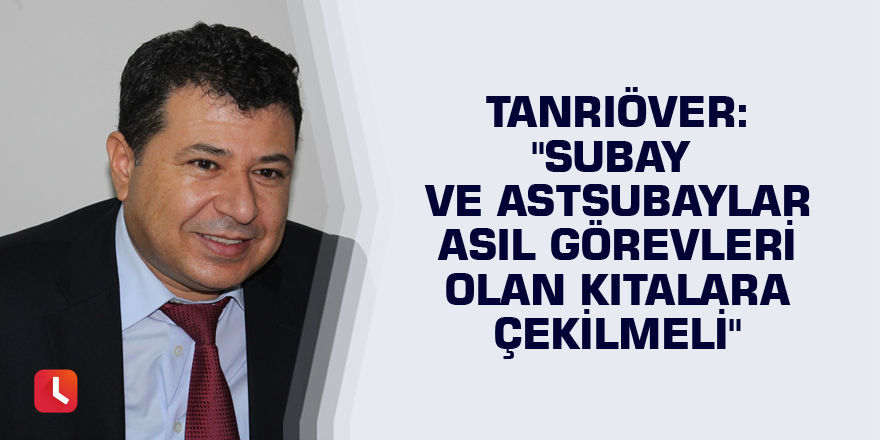 Tanrıöver: "Subay ve astsubaylar asıl görevleri olan kıtalara çekilmeli"