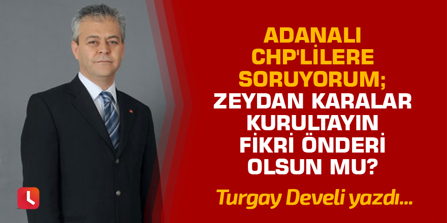 Adanalı CHP'lilere soruyorum; Zeydan Karalar Kurultayın Fikri Önderi Olsun mu?