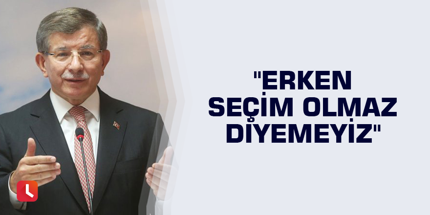 "Erken seçim olmaz diyemeyiz"