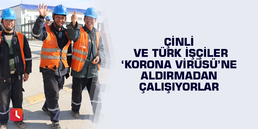 Çinli ve Türk işçiler ‘Korona virüsü’ne aldırmadan çalışıyorlar