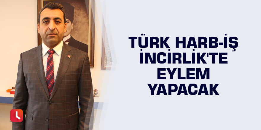 Türk Harb-İş İncirlik'te eylem yapacak