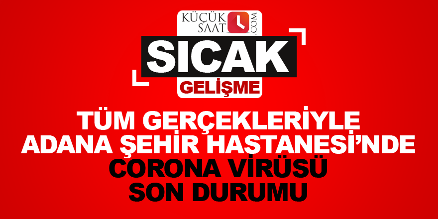 Tüm gerçekleriyle Adana Şehir Hastanesi’nde Corona Virüsü son durumu