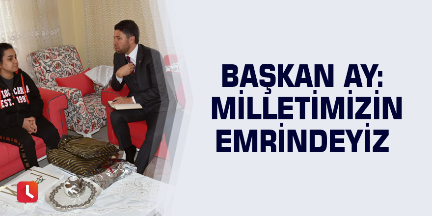 Başkan Ay: Milletimizin emrindeyiz