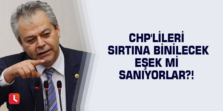 CHP'lileri Sırtına Binilecek Eşek mi Sanıyorlar?!