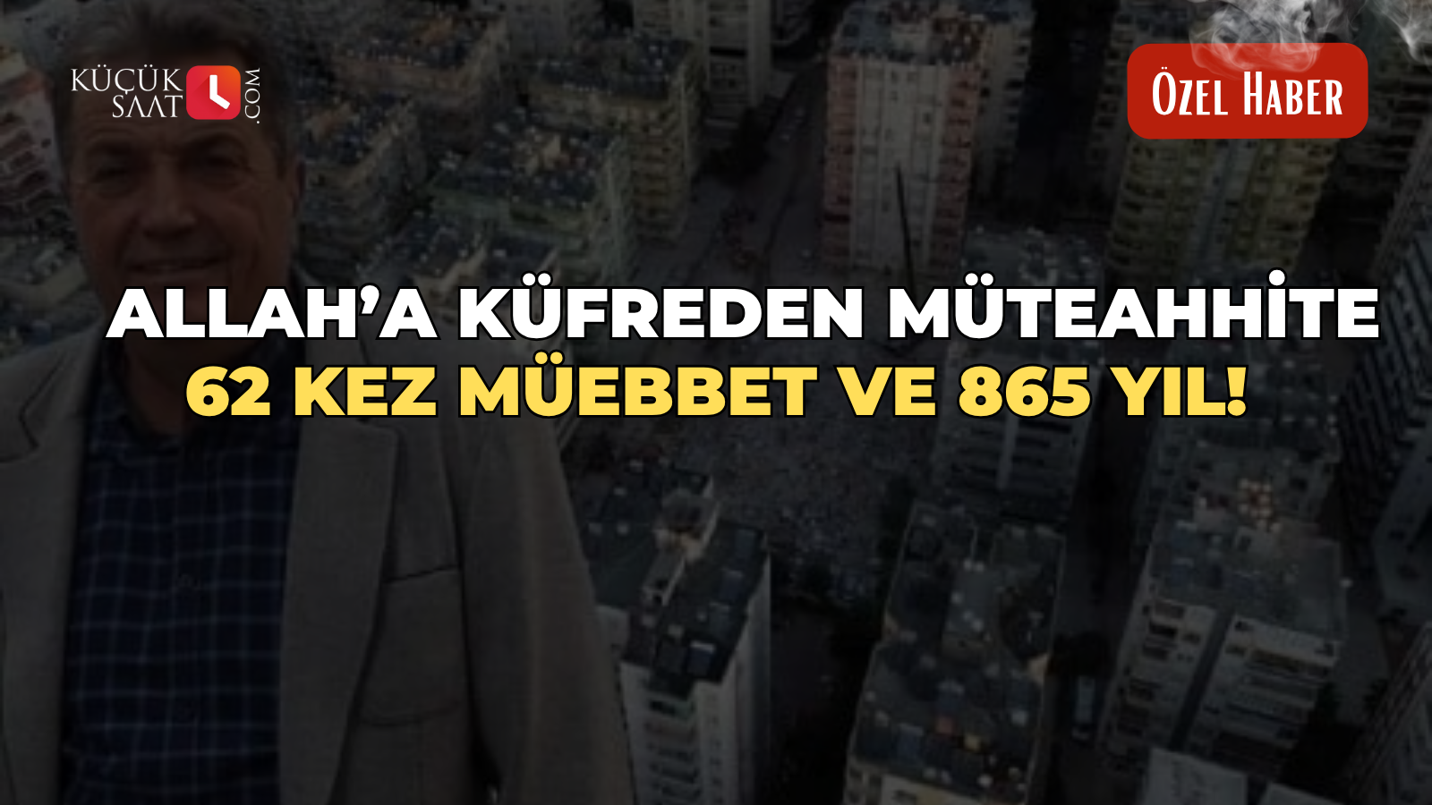 Allah'a küfreden müteahhite 62 kez müebbet ve 865 yıl!