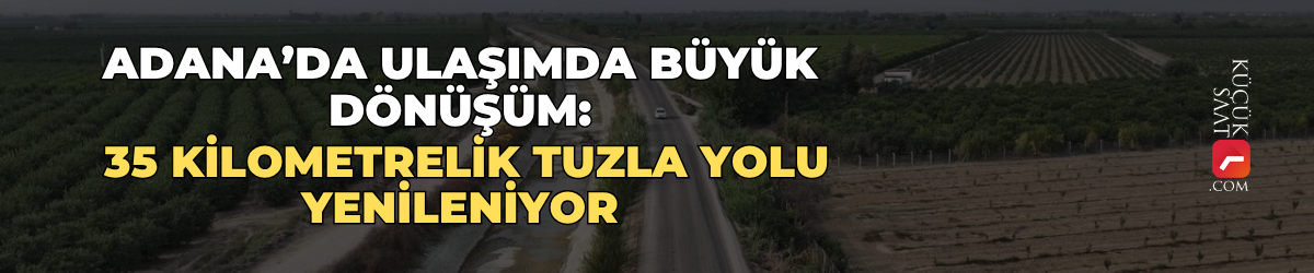 Adana’da ulaşımda büyük dönüşüm: 35 kilometrelik Tuzla yolu yenileniyor
