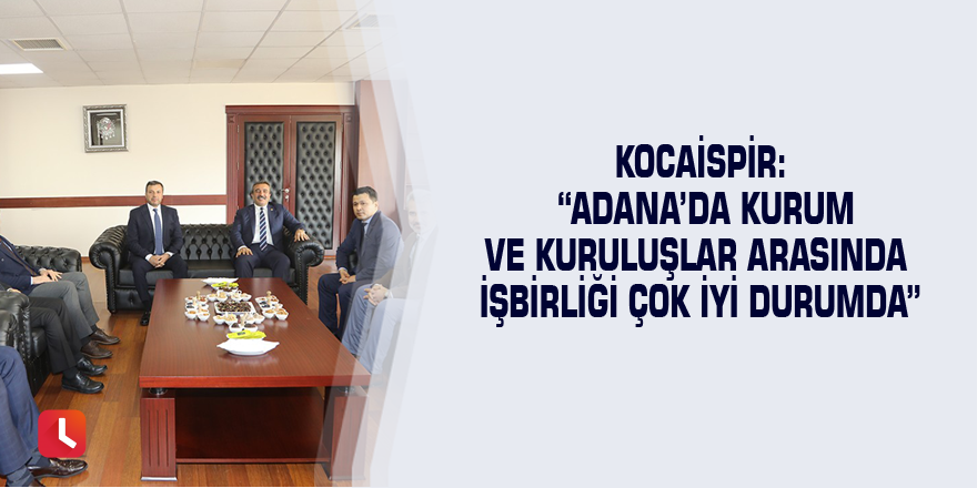 Kocaispir: “Adana’da kurum ve kuruluşlar arasında işbirliği çok iyi durumda”
