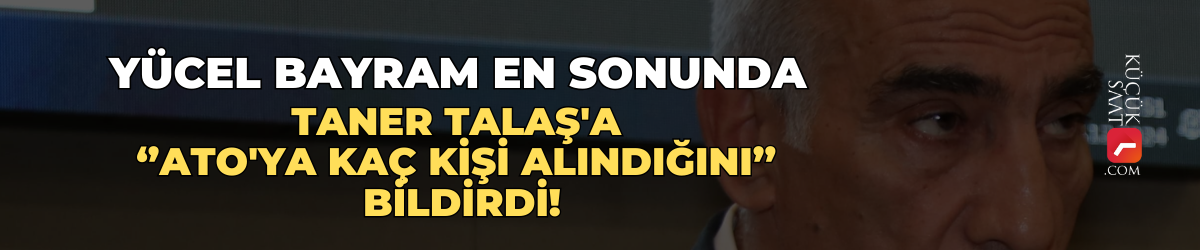 Yücel Bayram en sonunda Taner Talaş'a ''ATO'ya kaç kişi alındığını'' bildirdi!