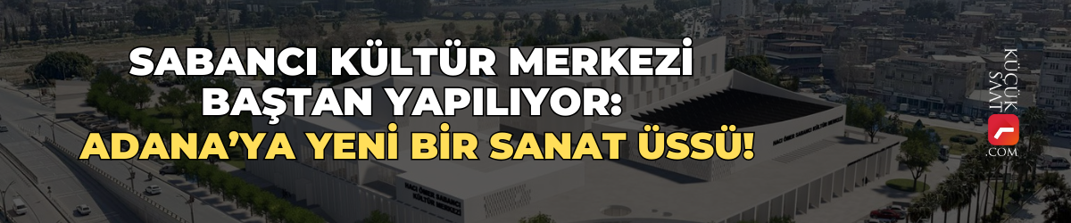 Sabancı Kültür Merkezi Baştan Yapılıyor: Adana’ya Yeni Bir Sanat Üssü!