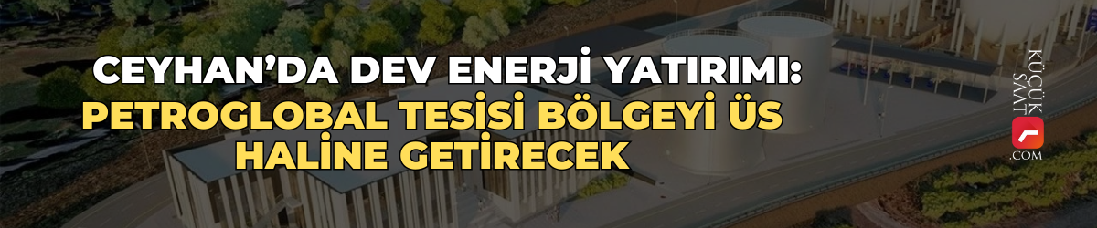 Ceyhan’da dev enerji yatırımı: PetroGlobal tesisi bölgeyi üs haline getirecek