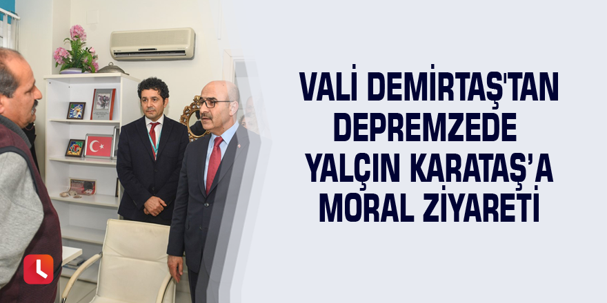 Vali Demirtaş'tan depremzede Yalçın Karataş’a moral ziyareti