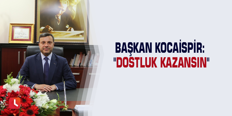 Başkan Kocaispir: "Dostluk kazansın"