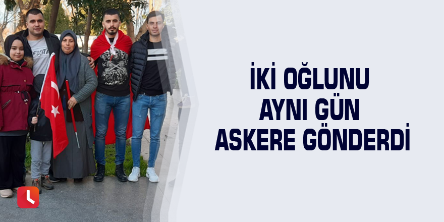 İki oğlunu aynı gün askere gönderdi