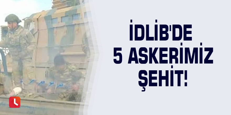 İdlib'de 5 askerimiz şehit!