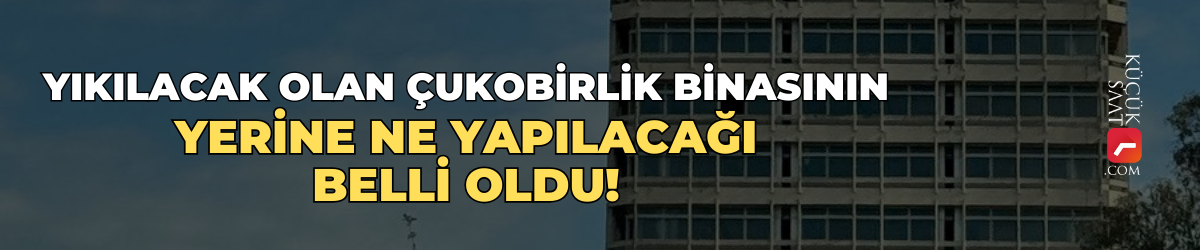 Yıkılacak olan Çukobirlik binasının yerine ne yapılacağı belli oldu!