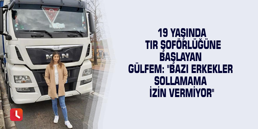 19 yaşında TIR şoförlüğüne başlayan Gülfem: "Bazı erkekler sollamama izin vermiyor"