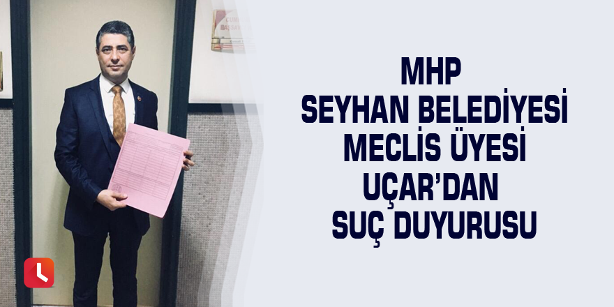 MHP Seyhan Belediyesi Meclis Üyesi Uçar’dan suç duyurusu