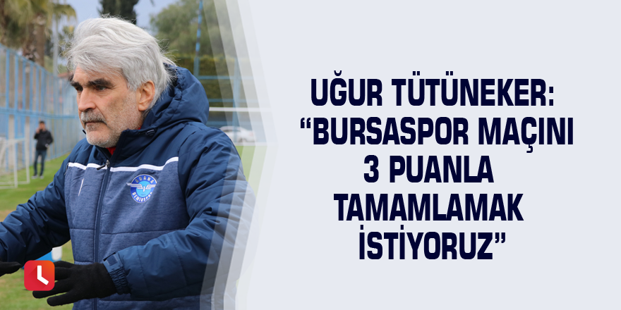 Uğur Tütüneker: “Bursaspor maçını 3 puanla tamamlamak istiyoruz”