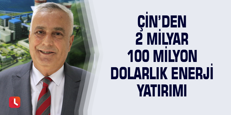 Çin’den 2 milyar 100 milyon dolarlık enerji yatırımı