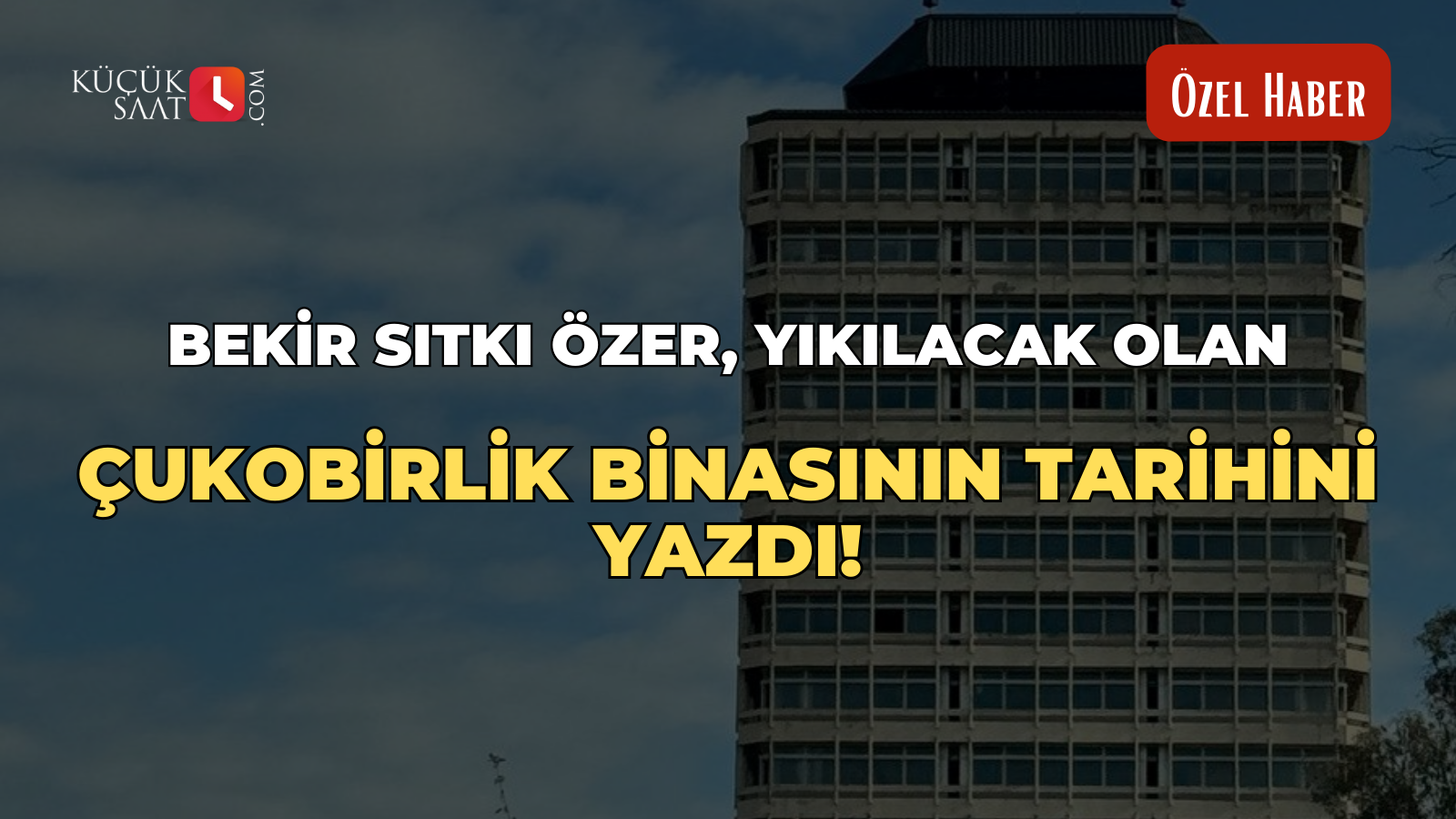 Bekir Sıtkı Özer, yıkılacak olan Çukobirlik binasının tarihini yazdı!