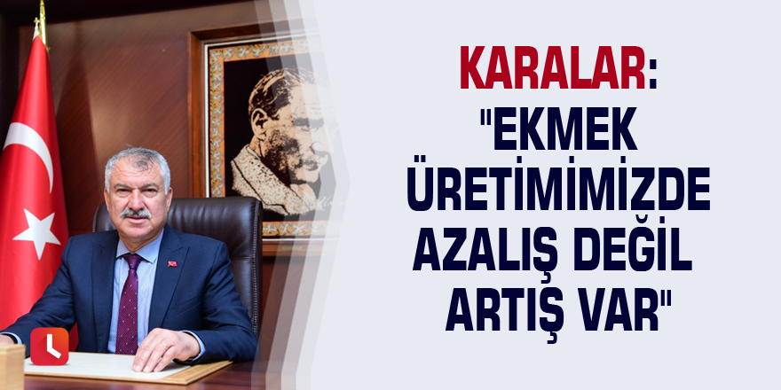 Karalar: "Ekmek üretimimizde azalış değil artış var"