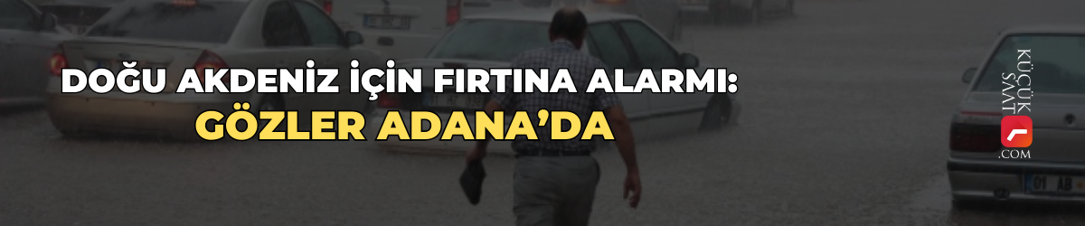Doğu Akdeniz için fırtına alarmı: Gözler Adana’da