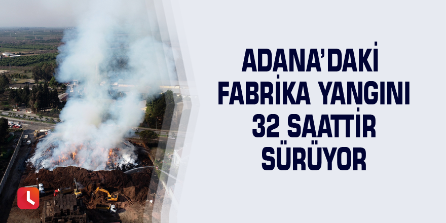 Adana’daki fabrika yangını 32 saattir sürüyor