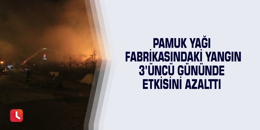 Pamuk yağı fabrikasındaki yangın 3’üncü gününde etkisini azalttı