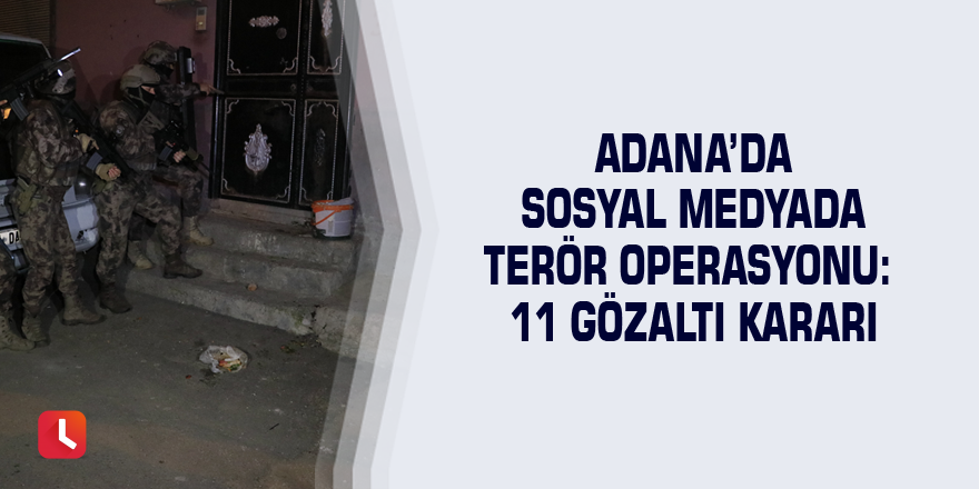 Adana’da sosyal medyada terör operasyonu: 11 gözaltı kararı