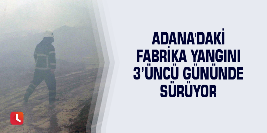 Adana'daki fabrika yangını 3’üncü gününde sürüyor
