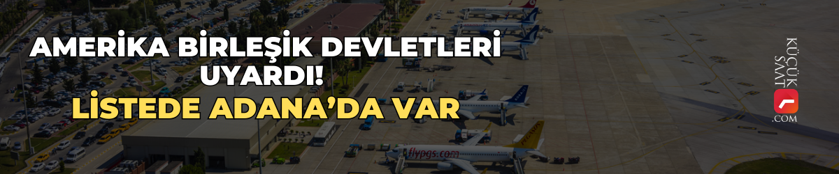 Amerika Birleşik Devletleri uyardı! Listede Adana’da var