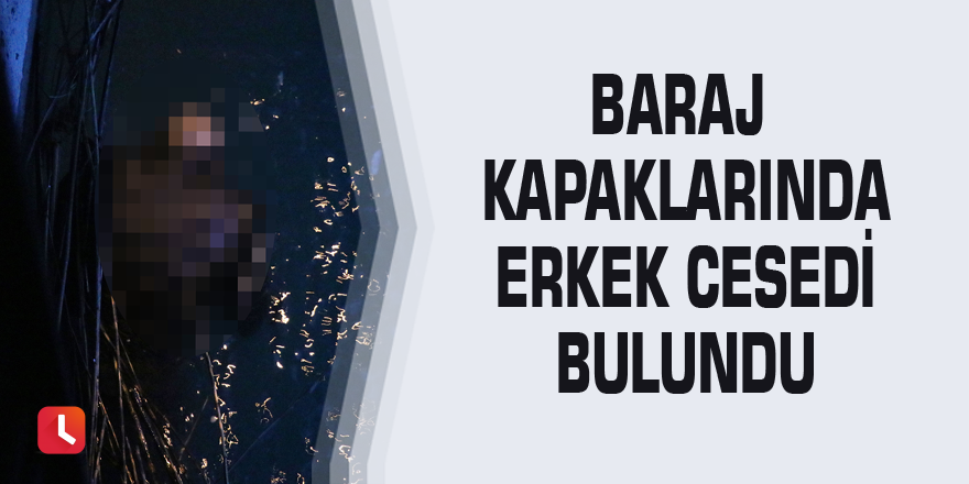 Baraj kapaklarında erkek cesedi bulundu