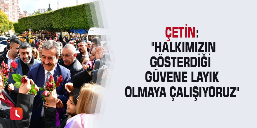 Çetin: "Halkımızın gösterdiği güvene layık olmaya çalışıyoruz"