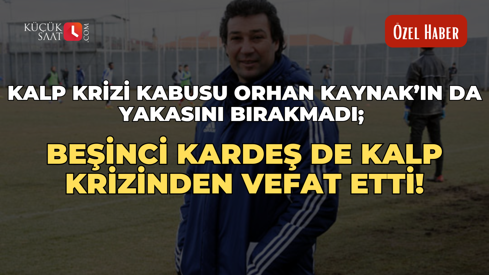 Kalp krizi kabusu Orhan Kaynak’ın da yakasını bırakmadı; Beşinci kardeş de kalp krizinden vefat etti!