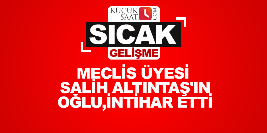 Meclis Üyesi Salih Altıntaş'ın oğlu,intihar etti