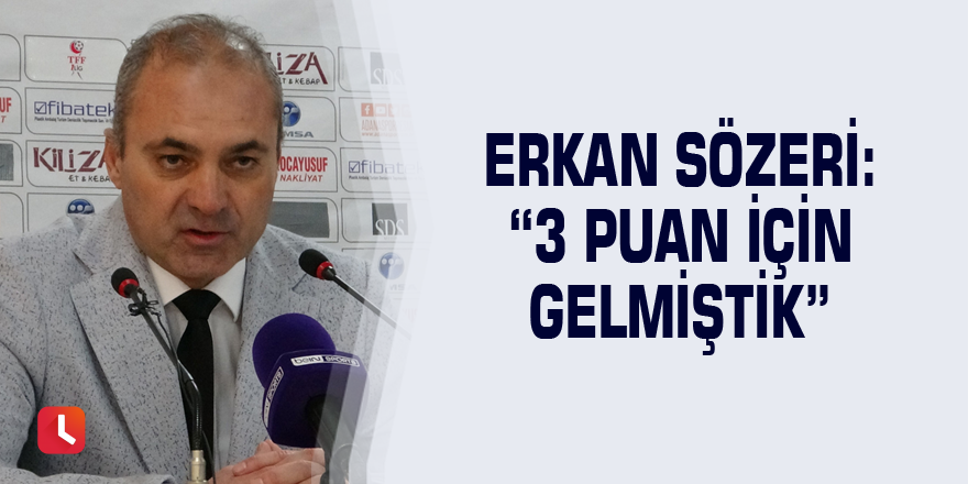 Erkan Sözeri: “3 puan için gelmiştik”