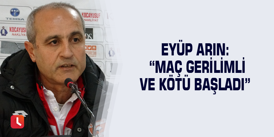 Eyüp Arın: “Maç gerilimli ve kötü başladı”